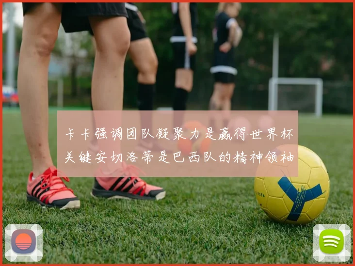 卡卡强调团队凝聚力是赢得世界杯关键安切洛蒂是巴西队的精神领袖