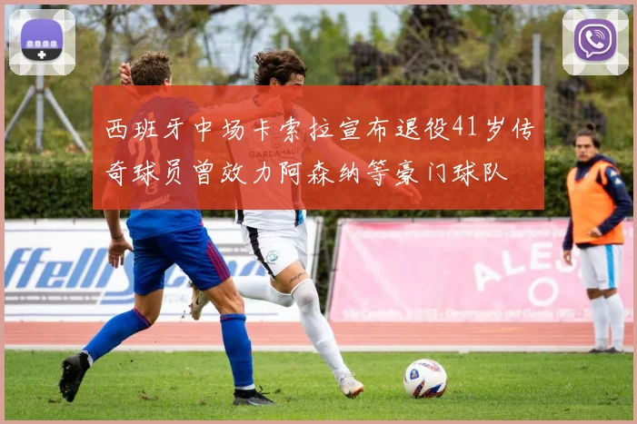 西班牙中场卡索拉宣布退役41岁传奇球员曾效力阿森纳等豪门球队