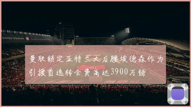 曼联锁定亚特兰大后腰埃德森作为引援首选转会费高达3900万镑