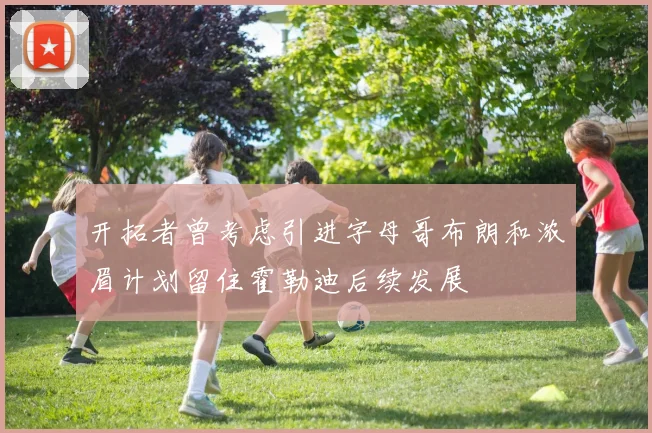 开拓者曾考虑引进字母哥布朗和浓眉计划留住霍勒迪后续发展