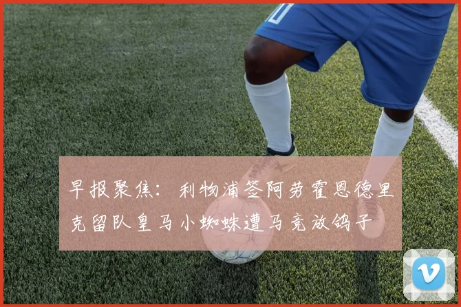 早报聚焦：利物浦签阿劳霍恩德里克留队皇马小蜘蛛遭马竞放鸽子