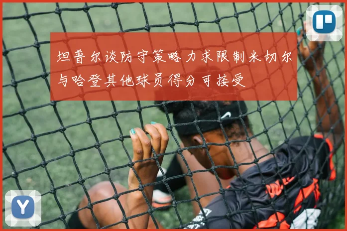 坦普尔谈防守策略力求限制米切尔与哈登其他球员得分可接受