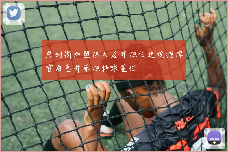 詹姆斯加盟热火后可担任进攻指挥官角色并承担持球重任