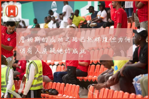 詹姆斯的成功之路已然辉煌但为何仍有人质疑他的成就