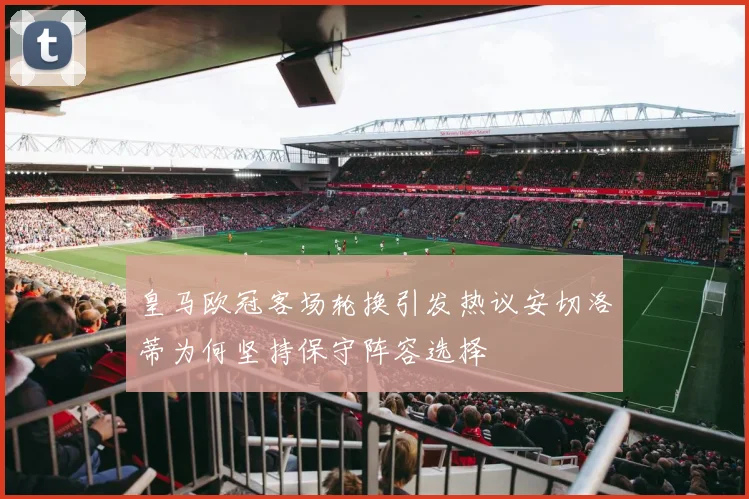 皇马欧冠客场轮换引发热议安切洛蒂为何坚持保守阵容选择