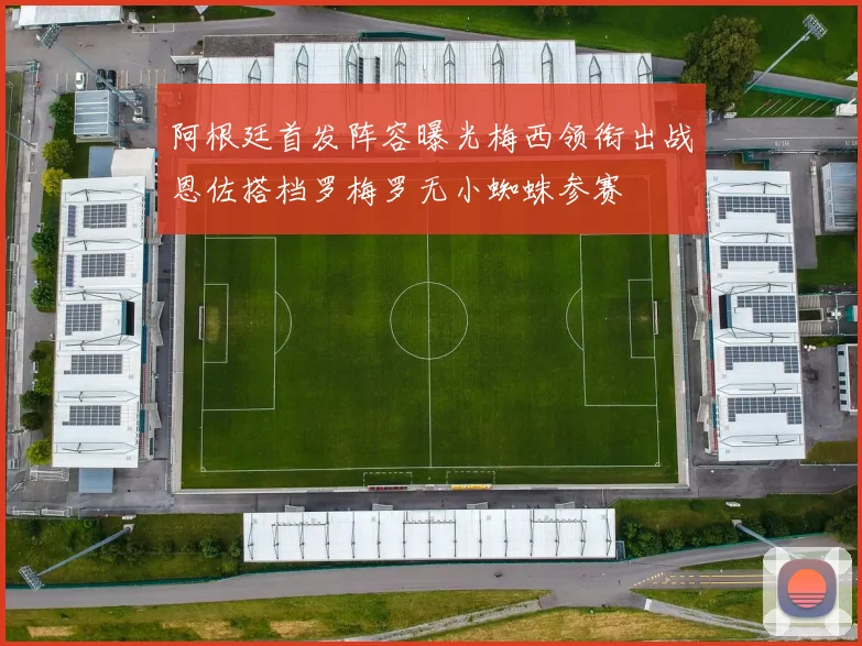 阿根廷首发阵容曝光梅西领衔出战恩佐搭档罗梅罗无小蜘蛛参赛