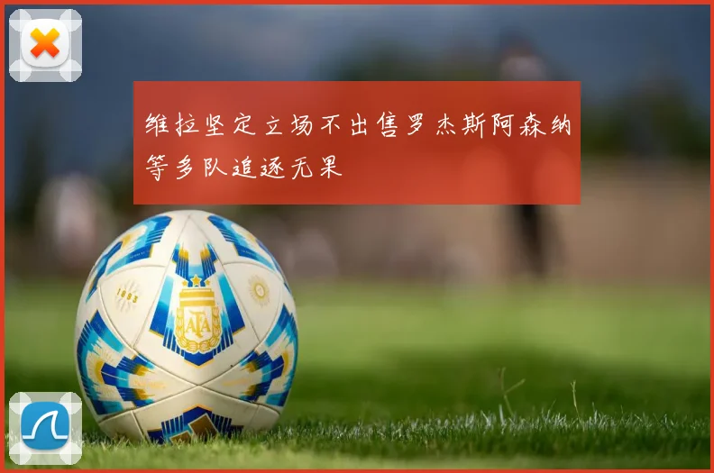 维拉坚定立场不出售罗杰斯阿森纳等多队追逐无果