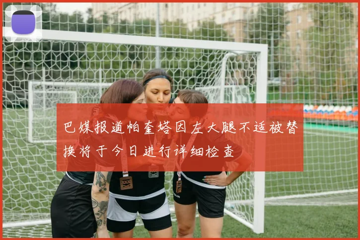 巴媒报道帕奎塔因左大腿不适被替换将于今日进行详细检查