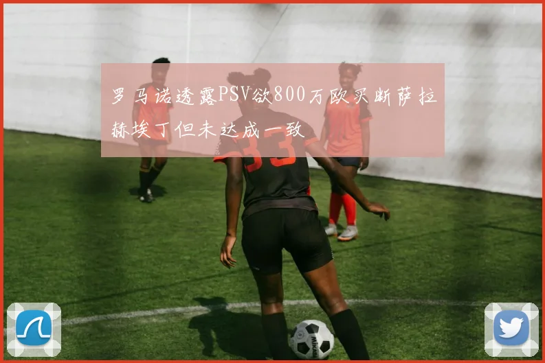 罗马诺透露PSV欲800万欧买断萨拉赫埃丁但未达成一致