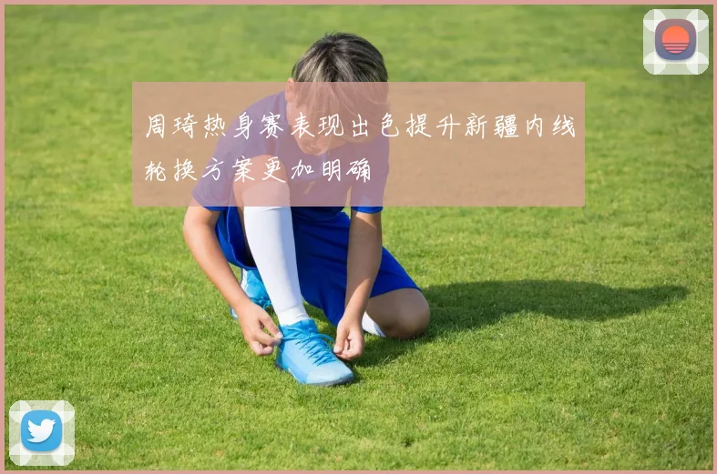 周琦热身赛表现出色提升新疆内线轮换方案更加明确