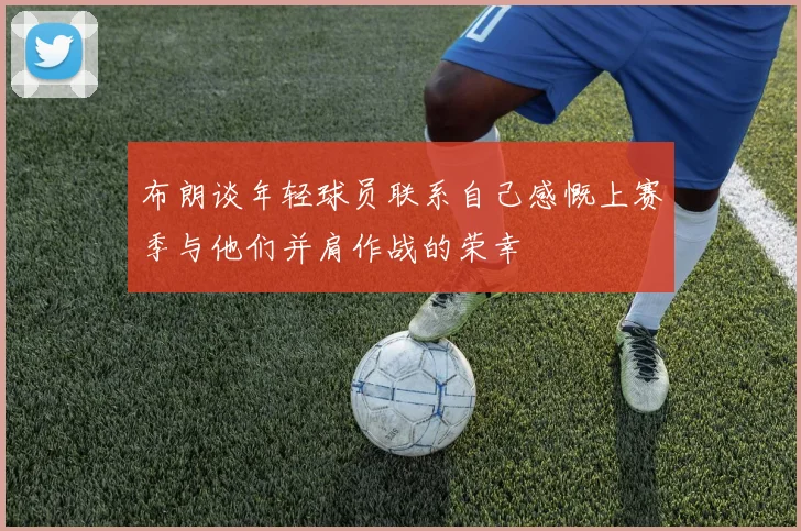 布朗谈年轻球员联系自己感慨上赛季与他们并肩作战的荣幸
