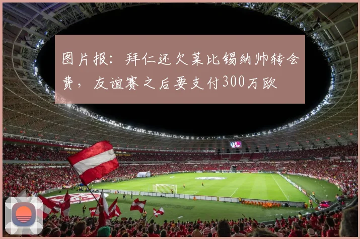 图片报：拜仁还欠莱比锡纳帅转会费，友谊赛之后要支付300万欧