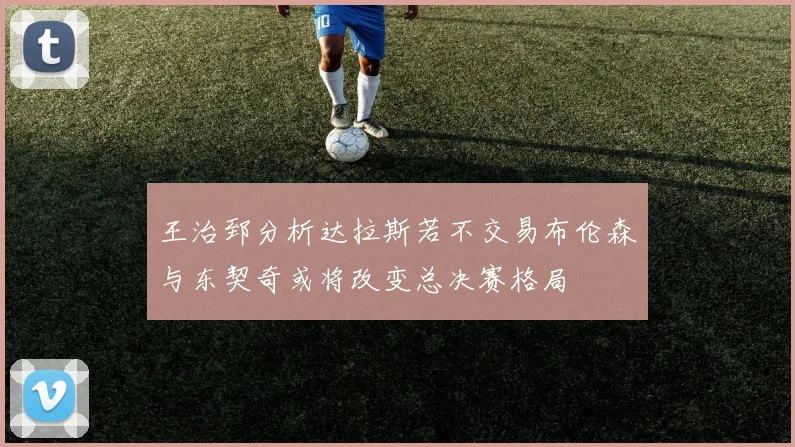 王治郅分析达拉斯若不交易布伦森与东契奇或将改变总决赛格局