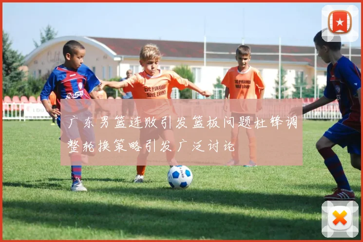广东男篮连败引发篮板问题杜锋调整轮换策略引发广泛讨论