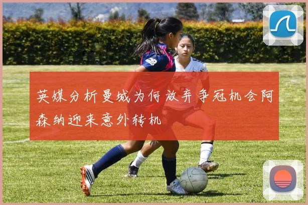 英媒分析曼城为何放弃争冠机会阿森纳迎来意外转机