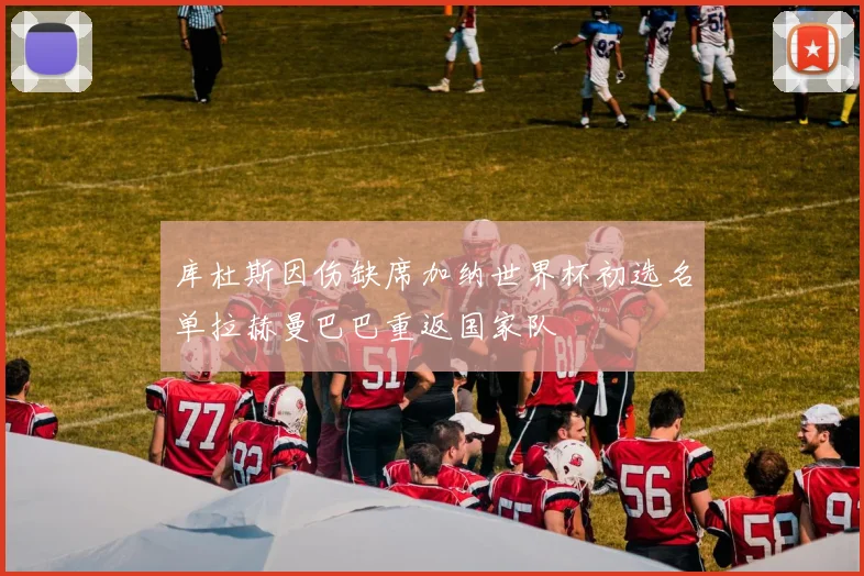 库杜斯因伤缺席加纳世界杯初选名单拉赫曼巴巴重返国家队