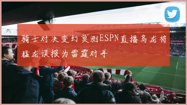 骑士对决变幻莫测ESPN直播乌龙将猛龙误报为雷霆对手