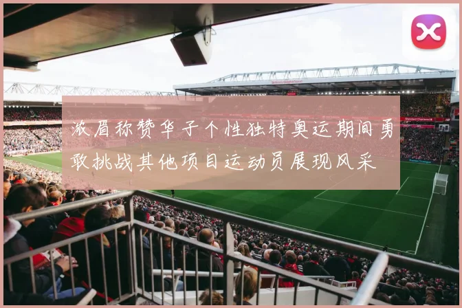 浓眉称赞华子个性独特奥运期间勇敢挑战其他项目运动员展现风采