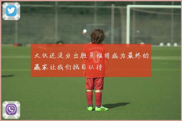 大伙还没分出胜负谁将成为最终的赢家让我们拭目以待