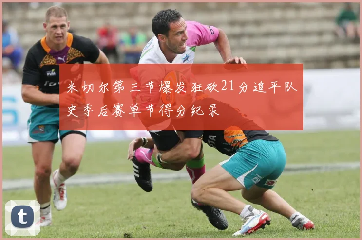 米切尔第三节爆发狂砍21分追平队史季后赛单节得分纪录