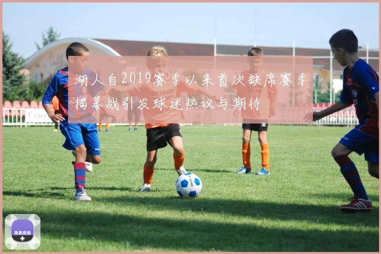 湖人自2019赛季以来首次缺席赛季揭幕战引发球迷热议与期待