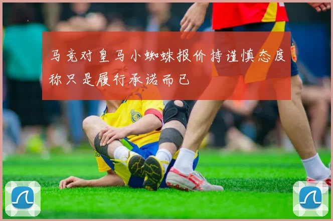 马竞对皇马小蜘蛛报价持谨慎态度称只是履行承诺而已