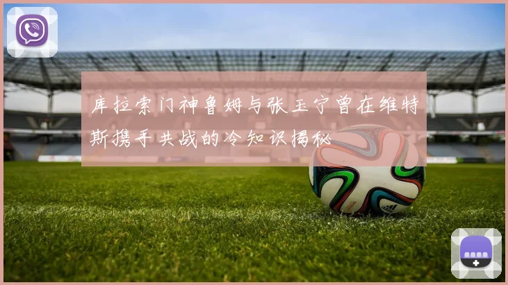 库拉索门神鲁姆与张玉宁曾在维特斯携手共战的冷知识揭秘