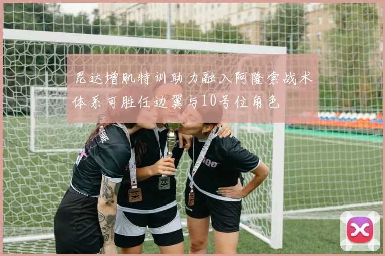 昆达增肌特训助力融入阿隆索战术体系可胜任边翼与10号位角色