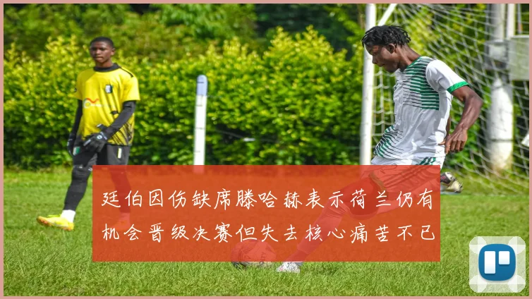 廷伯因伤缺席滕哈赫表示荷兰仍有机会晋级决赛但失去核心痛苦不已
