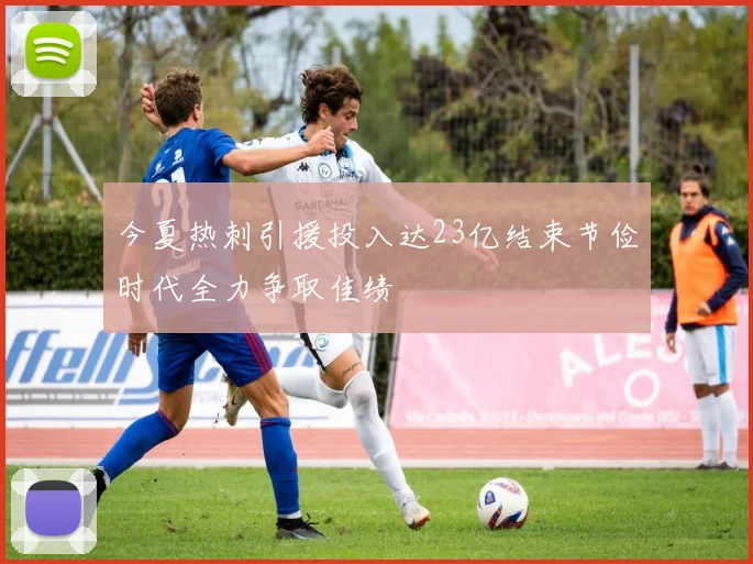 今夏热刺引援投入达23亿结束节俭时代全力争取佳绩